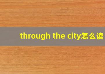 through the city怎么读